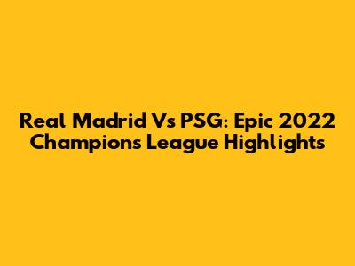 Real Madrid Vs PSG: Epic 2022 Champions League Highlights