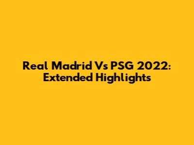 Real Madrid Vs PSG 2022: Extended Highlights