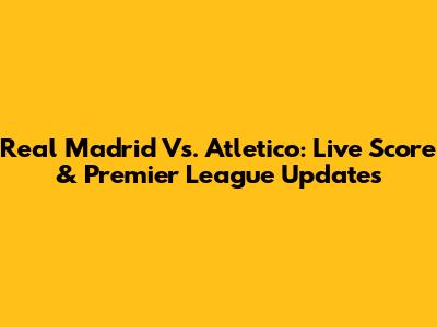 Real Madrid Vs. Atletico: Live Score & Premier League Updates