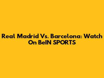 Real Madrid Vs. Barcelona: Watch On BeIN SPORTS
