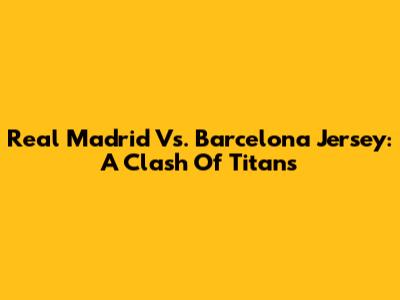 Real Madrid Vs. Barcelona Jersey: A Clash Of Titans