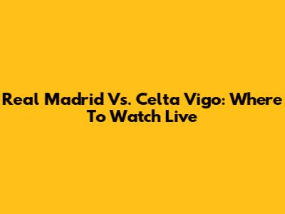 Real Madrid Vs. Celta Vigo: Where To Watch Live