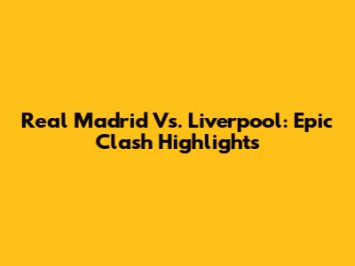 Real Madrid Vs. Liverpool: Epic Clash Highlights