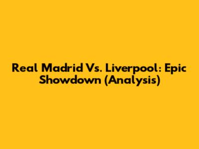 Real Madrid Vs. Liverpool: Epic Showdown (Analysis)