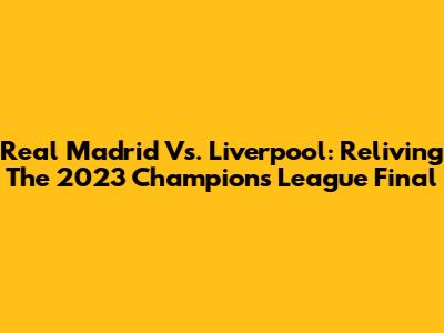 Real Madrid Vs. Liverpool: Reliving The 2023 Champions League Final