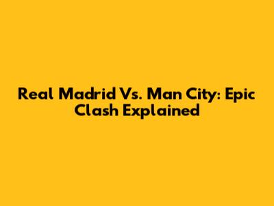 Real Madrid Vs. Man City: Epic Clash Explained