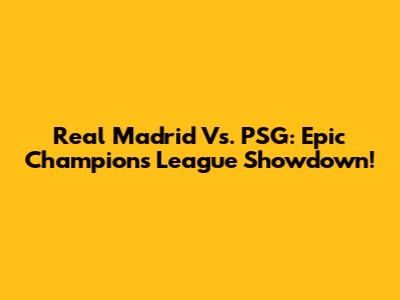 Real Madrid Vs. PSG: Epic Champions League Showdown!