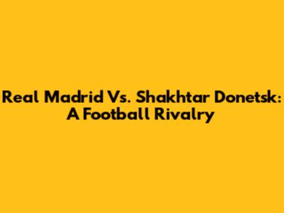 Real Madrid Vs. Shakhtar Donetsk: A Football Rivalry