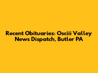Recent Obituaries: Osciii Valley News Dispatch, Butler PA