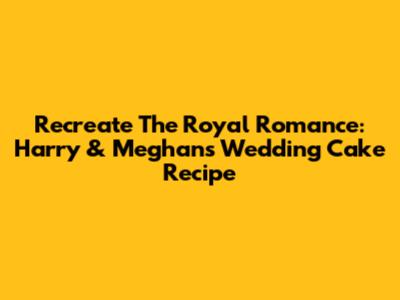 Recreate The Royal Romance: Harry & Meghan's Wedding Cake Recipe