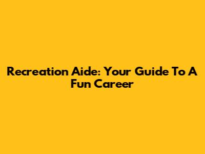 Recreation Aide: Your Guide To A Fun Career