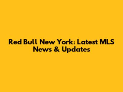 Red Bull New York: Latest MLS News & Updates