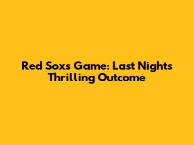 Red Sox's Game: Last Night's Thrilling Outcome