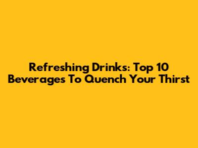 Refreshing Drinks: Top 10 Beverages To Quench Your Thirst