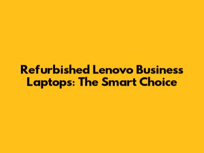 Refurbished Lenovo Business Laptops: The Smart Choice