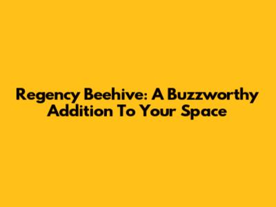 Regency Beehive: A Buzzworthy Addition To Your Space