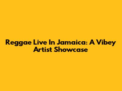 Reggae Live In Jamaica: A Vibey Artist Showcase