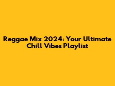 Reggae Mix 2024: Your Ultimate Chill Vibes Playlist