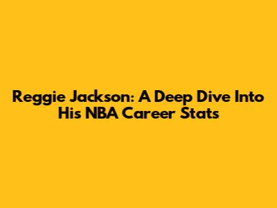 Reggie Jackson: A Deep Dive Into His NBA Career Stats