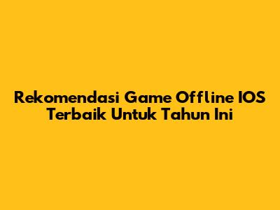Rekomendasi Game Offline IOS Terbaik Untuk Tahun Ini