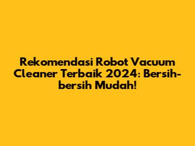 Rekomendasi Robot Vacuum Cleaner Terbaik 2024: Bersih-bersih Mudah!