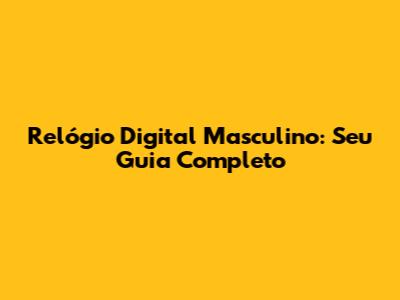 Relógio Digital Masculino: Seu Guia Completo