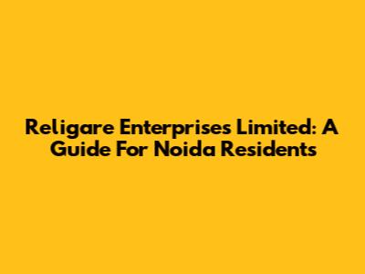 Religare Enterprises Limited: A Guide For Noida Residents