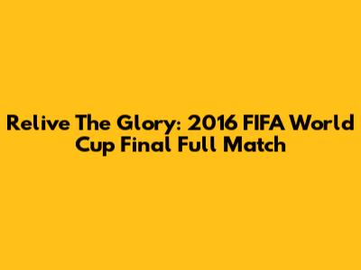 Relive The Glory: 2016 FIFA World Cup Final Full Match