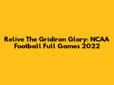 Relive The Gridiron Glory: NCAA Football Full Games 2022