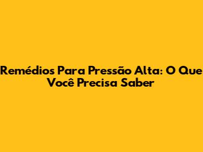 Remédios Para Pressão Alta: O Que Você Precisa Saber