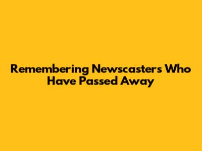 Remembering Newscasters Who Have Passed Away