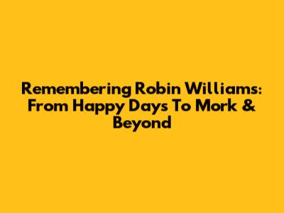 Remembering Robin Williams: From Happy Days To Mork & Beyond