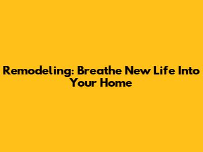 Remodeling: Breathe New Life Into Your Home