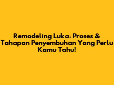Remodeling Luka: Proses & Tahapan Penyembuhan Yang Perlu Kamu Tahu!