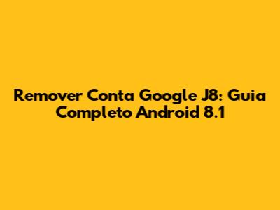 Remover Conta Google J8: Guia Completo Android 8.1