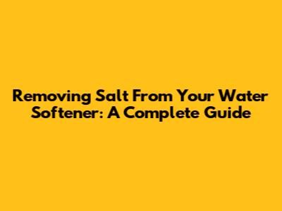 Removing Salt From Your Water Softener: A Complete Guide