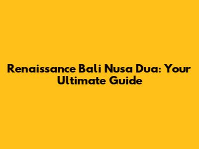Renaissance Bali Nusa Dua: Your Ultimate Guide