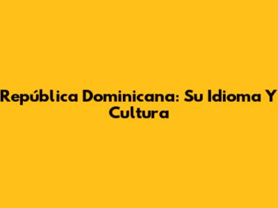 República Dominicana: Su Idioma Y Cultura