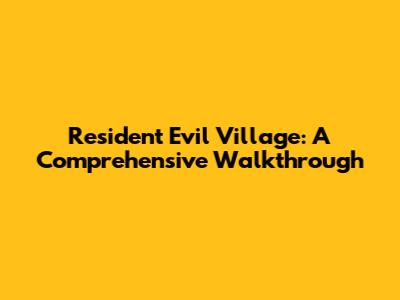 Resident Evil Village: A Comprehensive Walkthrough