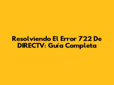 Resolviendo El Error 722 De DIRECTV: Guía Completa