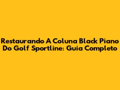 Restaurando A Coluna Black Piano Do Golf Sportline: Guia Completo