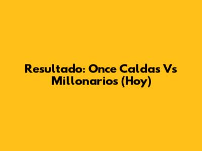 Resultado: Once Caldas Vs Millonarios (Hoy)