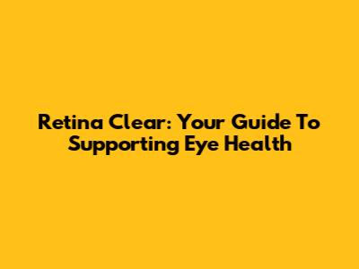 Retina Clear: Your Guide To Supporting Eye Health