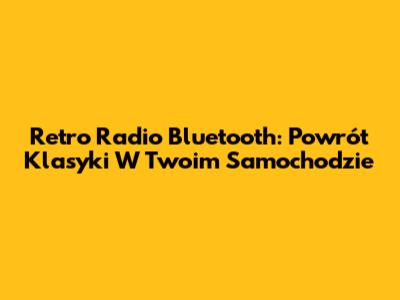 Retro Radio Bluetooth: Powrót Klasyki W Twoim Samochodzie