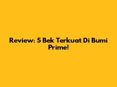 Review: 5 Bek Terkuat Di Bumi Prime!