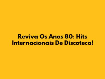 Reviva Os Anos 80: Hits Internacionais De Discoteca!