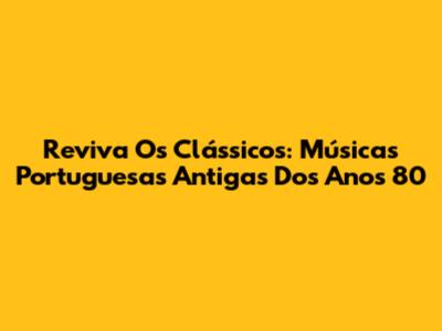Reviva Os Clássicos: Músicas Portuguesas Antigas Dos Anos 80