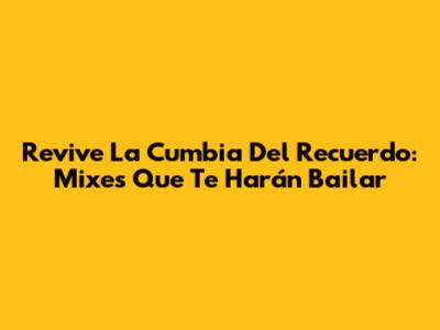Revive La Cumbia Del Recuerdo: Mixes Que Te Harán Bailar