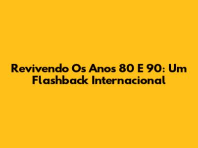 Revivendo Os Anos 80 E 90: Um Flashback Internacional
