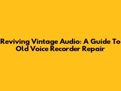 Reviving Vintage Audio: A Guide To Old Voice Recorder Repair